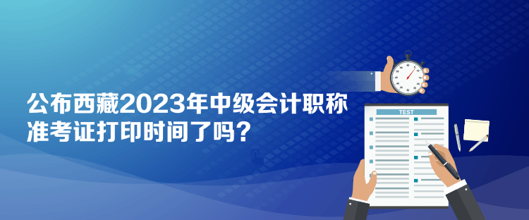 公布西藏2023年中級會計職稱準考證打印時間了嗎？