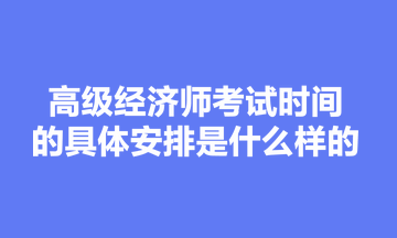 高級經(jīng)濟師考試時間的具體安排是什么樣的？