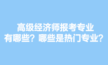 高級經(jīng)濟師報考專業(yè)有哪些？哪些是熱門專業(yè)？