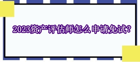 2023資產(chǎn)評估師怎么申請免試？