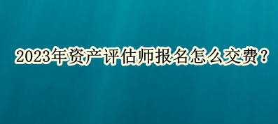 2023年資產(chǎn)評估師報名怎么交費？