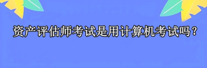 資產(chǎn)評(píng)估師考試是用計(jì)算機(jī)考試嗎？