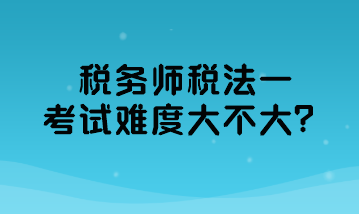 稅務(wù)師稅法一考試難度大不大？