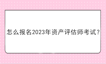 怎么報名2023年資產(chǎn)評估師考試？