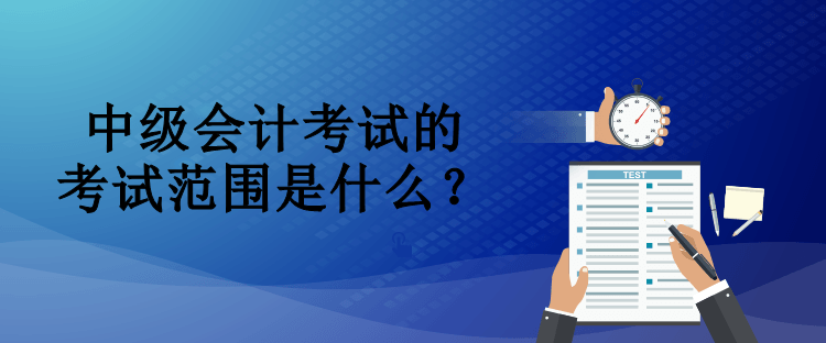 中級會計考試的考試范圍是什么？