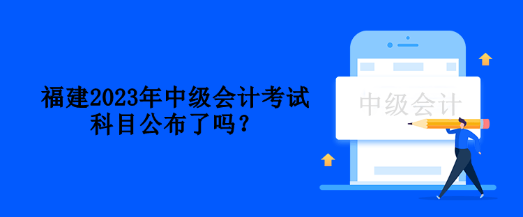 福建2023年中級會計考試科目公布了嗎？