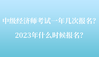 中級經(jīng)濟師考試一年幾次報名？2023年什么時候報名？