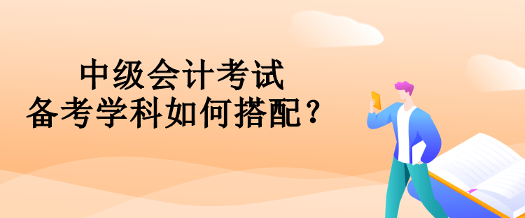 中級會計考試備考學科如何搭配？