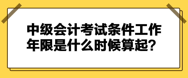 中級會計考試條件工作年限是什么時候算起？