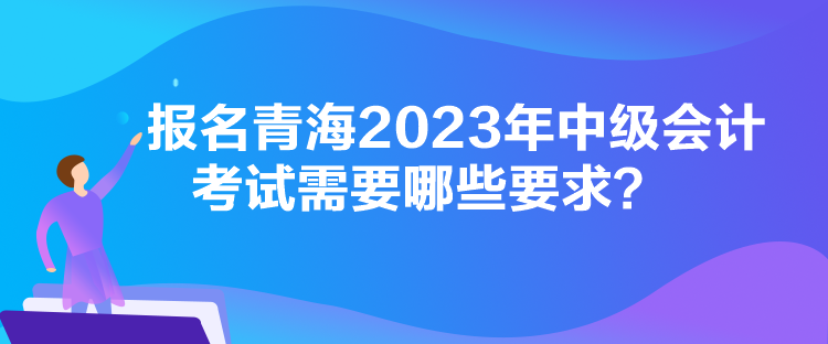 報(bào)名青海2023年中級(jí)會(huì)計(jì)考試需要哪些要求？