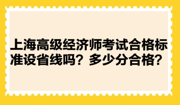 上海高級經(jīng)濟師考試合格標準設省線嗎？多少分合格？