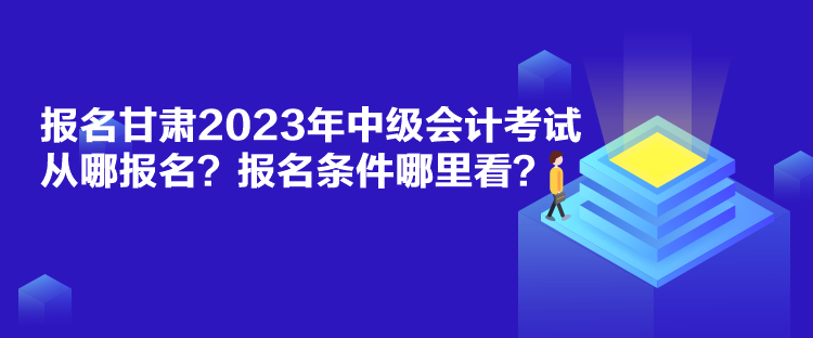 報名甘肅2023年中級會計考試從哪報名？報名條件哪里看？