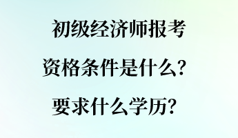 初級經(jīng)濟師報考資格條件是什么？要求什么學(xué)歷？