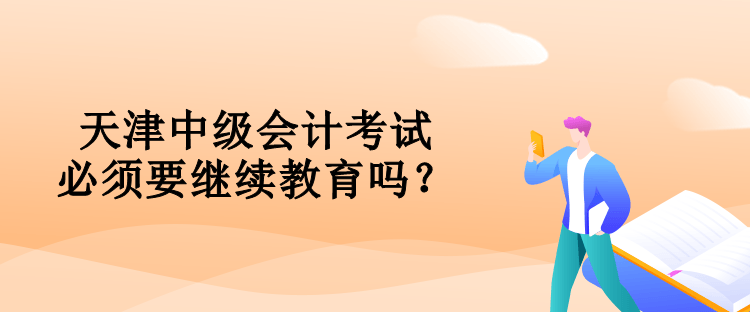 天津中級(jí)會(huì)計(jì)考試必須要對(duì)繼續(xù)教育嗎？