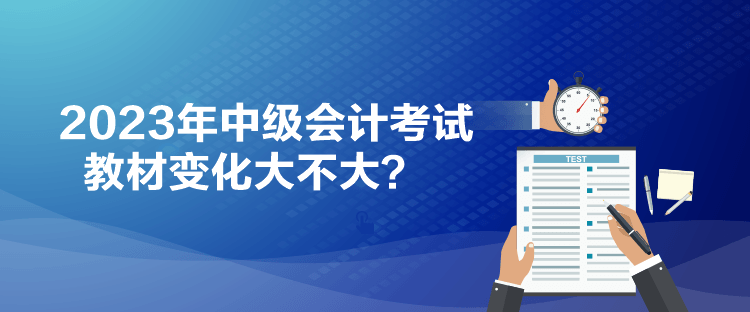 2023年中級會計(jì)考試教材變化大不大？