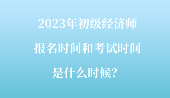 2023年初級經(jīng)濟師報名時間和考試時間是什么時候？