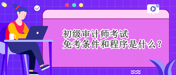 初級審計師考試免考條件和程序是什么？