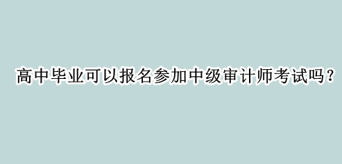 高中畢業(yè)可以報(bào)名參加中級(jí)審計(jì)師考試嗎？