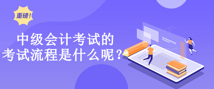 中級會計考試的考試流程是什么呢？