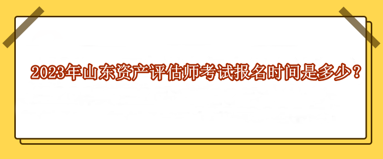 2023年山東資產(chǎn)評(píng)估師考試報(bào)名時(shí)間是多少？