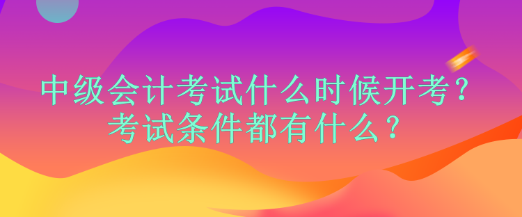 中級(jí)會(huì)計(jì)考試什么時(shí)候開考？考試條件都有什么？