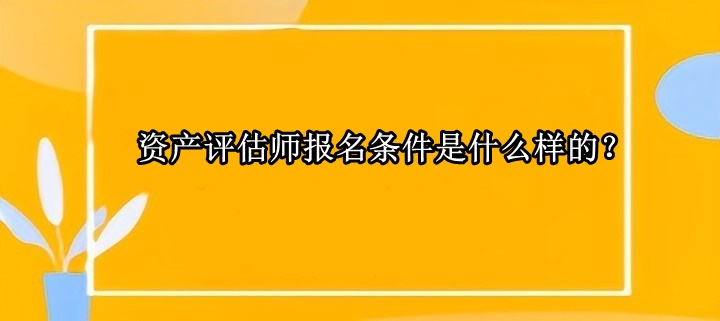 資產(chǎn)評(píng)估師報(bào)名條件是什么樣的？