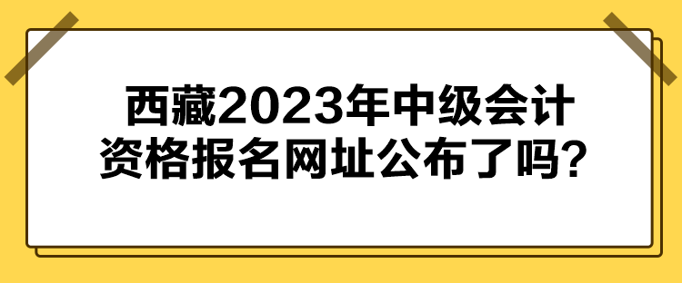 西藏2023年中級會計資格報名網(wǎng)址公布了嗎？