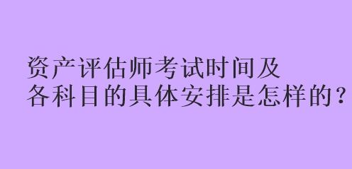 資產(chǎn)評估師考試時間及各科目的具體安排是怎樣的？