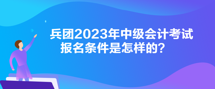 兵團(tuán)2023年中級(jí)會(huì)計(jì)考試報(bào)名條件是怎樣的？