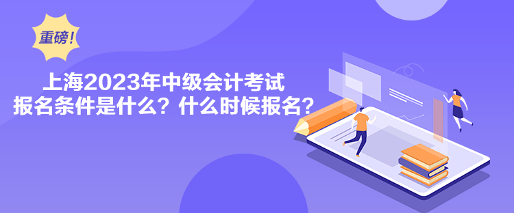 上海2023年中級會計考試報名條件是什么？什么時候報名？