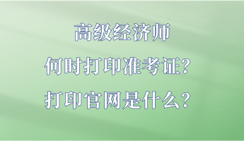 高級(jí)經(jīng)濟(jì)師何時(shí)打印準(zhǔn)考證？打印官網(wǎng)是什么？