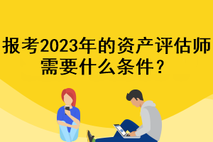 報(bào)考2023年的資產(chǎn)評估師需要什么條件？