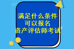 滿足什么條件可以報(bào)名資產(chǎn)評(píng)估師考試？