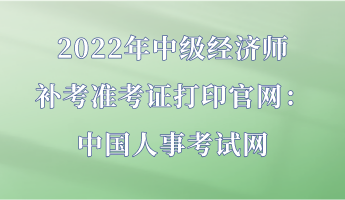 2022年中級(jí)經(jīng)濟(jì)師補(bǔ)考準(zhǔn)考證打印官網(wǎng)：中國(guó)人事考試網(wǎng)