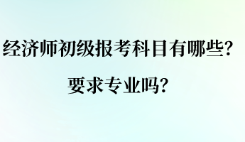 經(jīng)濟(jì)師初級(jí)報(bào)考科目有哪些？要求專(zhuān)業(yè)嗎？