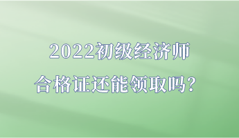 2022初級經(jīng)濟師合格證還能領(lǐng)取嗎？