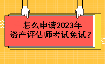 怎么申請2023年資產(chǎn)評估師考試免試？