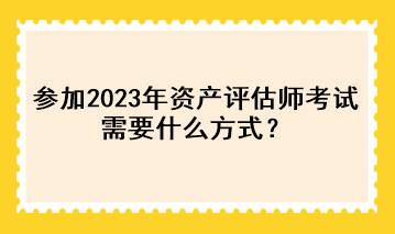 參加2023年資產(chǎn)評估師考試需要什么方式？