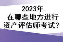 2023年在哪些地方進(jìn)行資產(chǎn)評(píng)估師考試？