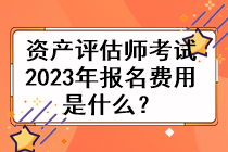 資產(chǎn)評估師考試2023年的報名費用是什么？