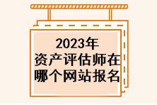 2023年資產(chǎn)評(píng)估師在哪個(gè)網(wǎng)站報(bào)名？