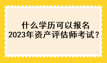 什么學(xué)歷可以報(bào)名2023年資產(chǎn)評估師考試？