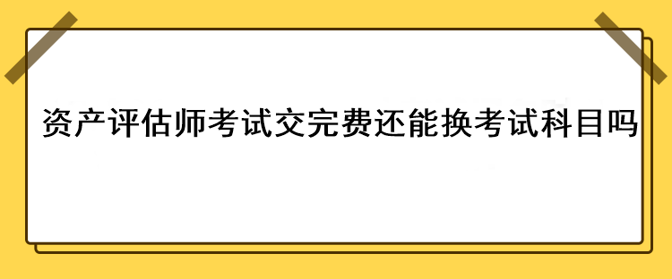 資產(chǎn)評(píng)估師考試交完費(fèi)還能換考試科目嗎？