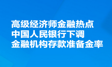 高級(jí)經(jīng)濟(jì)師金融熱點(diǎn)：中國(guó)人民銀行決定下調(diào)金融機(jī)構(gòu)存款準(zhǔn)備金率