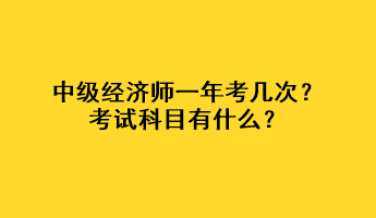 中級(jí)經(jīng)濟(jì)師一年考幾次？考試科目有什么？