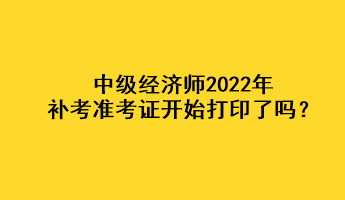 中級經(jīng)濟師2022年補考準考證開始打印了嗎？