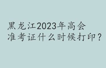 黑龍江2023年高會準(zhǔn)考證什么時候打??？