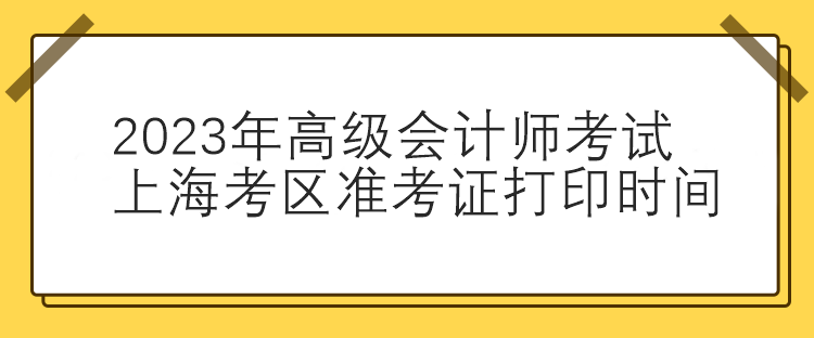 2023年高級會計師考試上?？紖^(qū)準(zhǔn)考證打印時間