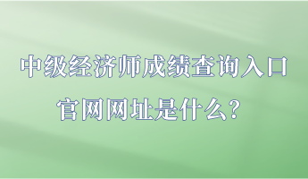 中級(jí)經(jīng)濟(jì)師成績查詢?nèi)肟诠倬W(wǎng)網(wǎng)址是什么？