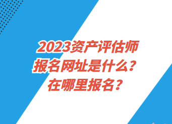 2023資產(chǎn)評(píng)估師報(bào)名網(wǎng)址是什么？在哪里報(bào)名？